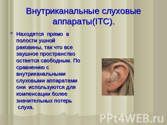 Внутриканальные слуховые аппараты(ITC). Находятся  прямо  в полости ушной раковины, так что все заушное пространство остается свободным. По сравнению с внутриканальными слуховыми аппаратами они  используются для компенсации более значительных потерь…