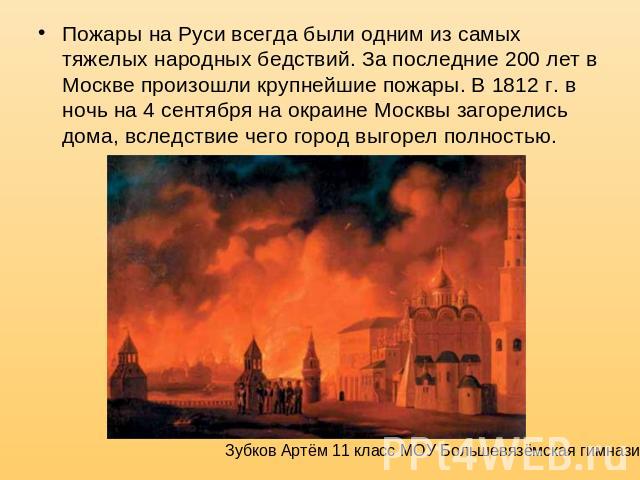 Пожары на Руси всегда были одним из самых тяжелых народных бедствий. За последние 200 лет в Москве произошли крупнейшие пожары. В 1812 г. в ночь на 4 сентября на окраине Москвы загорелись дома, вследствие чего город выгорел полностью.