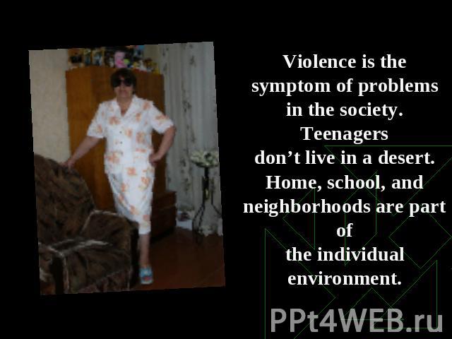 Violence is the symptom of problems in the society. Teenagersdon’t live in a desert. Home, school, and neighborhoods are part ofthe individual environment.