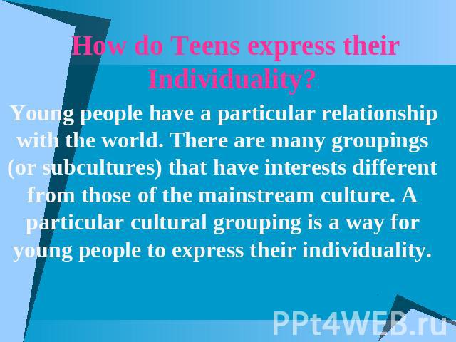 How do Teens express their Individuality? Young people have a particular relationship with the world. There are many groupings (or subcultures) that have interests different from those of the mainstream culture. A particular cultural grouping is a w…