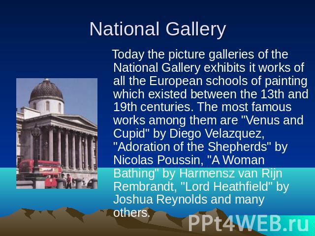 Today the picture galleries of the National Gallery exhibits it works of all the European schools of painting which existed between the 13th and 19th centuries. The most famous works among them are 