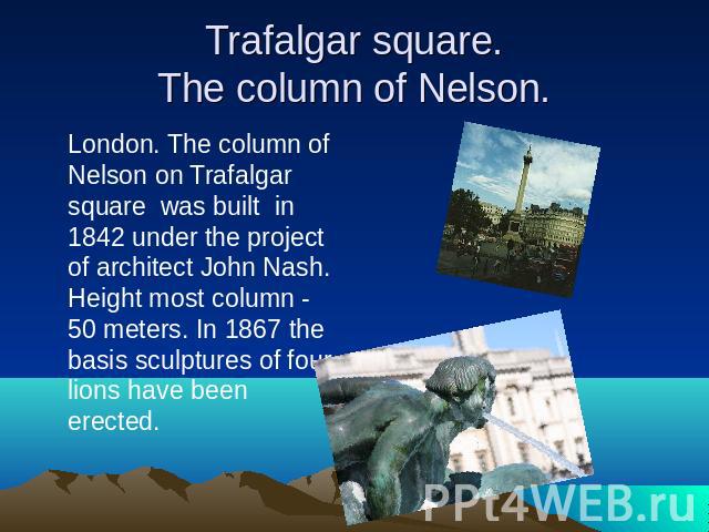 Trafalgar square.The column of Nelson. London. The column of Nelson on Trafalgar square was built in 1842 under the project of architect John Nash. Height most column - 50 meters. In 1867 the basis sculptures of four lions have been erected.