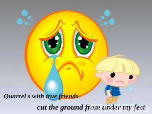 Quarrel s with true friends cut the ground from under my feet