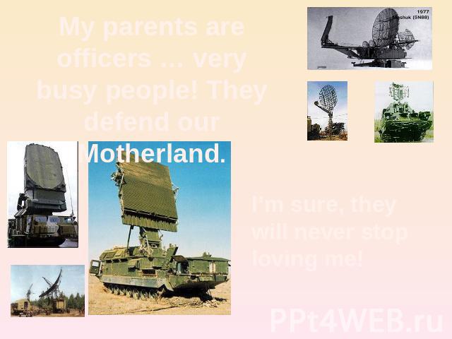 My parents are officers … very busy people! They defend our Motherland. I’m sure, they will never stoploving me!