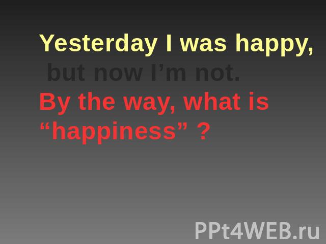 Yesterday I was happy, but now I’m not.By the way, what is “happiness” ?