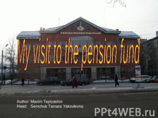 My visit to the pension fund Author: Maxim TeplyashinHead: Semchuk Tamara Yakovl