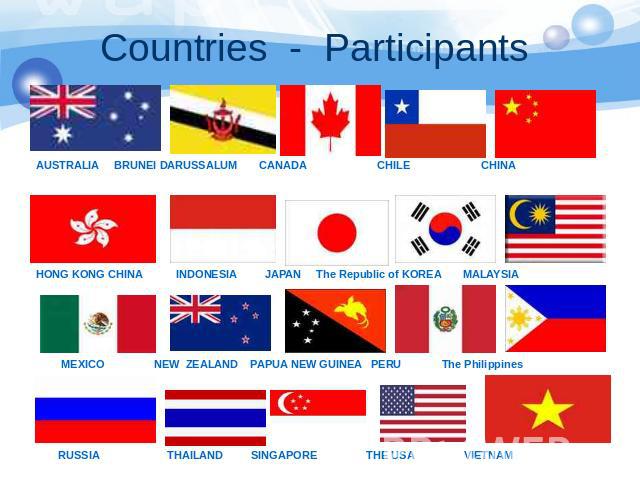 Countries - Participants AUSTRALIA BRUNEI DARUSSALUM CANADA CHILE CHINA HONG KONG CHINA INDONESIA JAPAN The Republic of KOREA MALAYSIA MEXICO NEW ZEALAND PAPUA NEW GUINEA PERU The Philippines RUSSIA THAILAND SINGAPORE THE USA VIETNAM