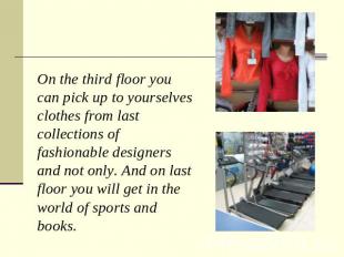 On the third floor you can pick up to yourselves clothes from last collections o