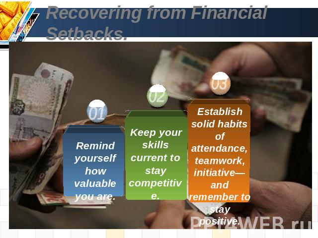 Recovering from Financial Setbacks. Remind yourself how valuable you are. Keep your skills current to stay competitive. Establish solid habits of attendance, teamwork, initiative—and remember to stay positive.