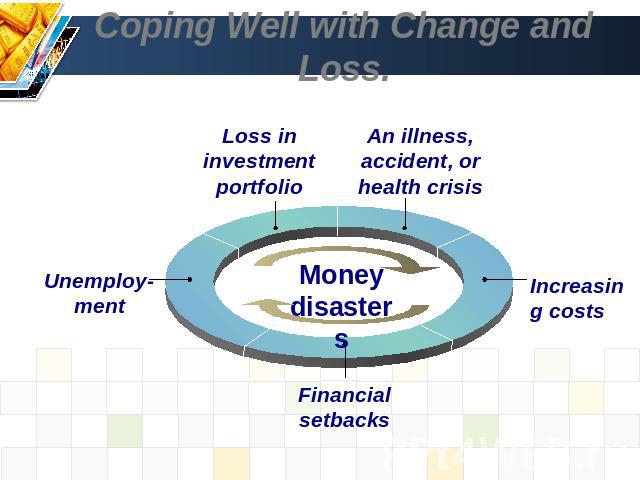 Coping Well with Change and Loss. Loss in investment portfolio An illness, accident, or health crisis Unemploy-ment Financial setbacks Money disasters
