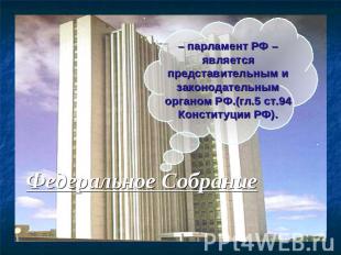 – парламент РФ – является представительным и законодательным органом РФ.(гл.5 ст