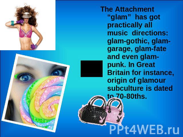 The Attachment “glam” has got practically all music directions: glam-gothic, glam-garage, glam-fate and even glam-punk. In Great Britain for instance, origin of glamour subculture is dated to 70-80ths.