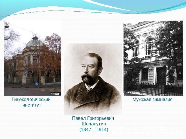 Гинекологический институт Павел Григорьевич Шелапутин(1847 – 1914) Мужская гимназия