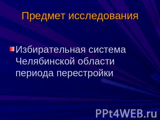 Предмет исследования Избирательная система Челябинской области периода перестройки