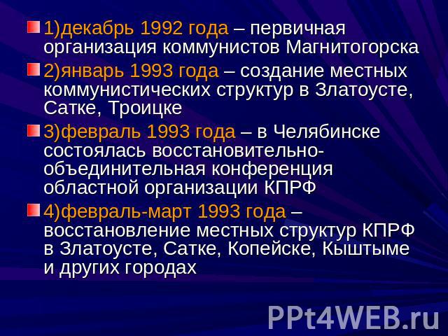 1)декабрь 1992 года – первичная организация коммунистов Магнитогорска2)январь 1993 года – создание местных коммунистических структур в Златоусте, Сатке, Троицке3)февраль 1993 года – в Челябинске состоялась восстановительно-объединительная конференци…