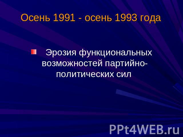 Осень 1991 - осень 1993 года Эрозия функциональных возможностей партийно-политических сил