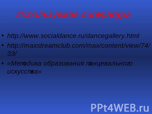 Используемая литератураhttp://www.socialdance.ru/dancegallery.htmlhttp://maxstreamclub.com/max/content/view/74/33/«Методика образования танцевального искусства»