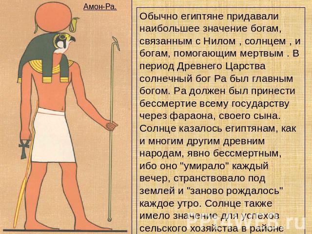 Обычно египтяне придавали наибольшее значение богам, связанным с Нилом , солнцем , и богам, помогающим мертвым . В период Древнего Царства солнечный бог Ра был главным богом. Ра должен был принести бессмертие всему государству через фараона, своего …