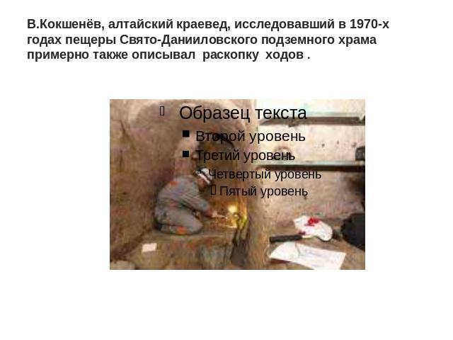 В.Кокшенёв, алтайский краевед, исследовавший в 1970-х годах пещеры Свято-Данииловского подземного храма примерно также описывал раскопку ходов .
