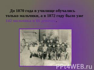 До 1870 года в училище обучались только мальчики, а в 1872 году было уже 142 мал