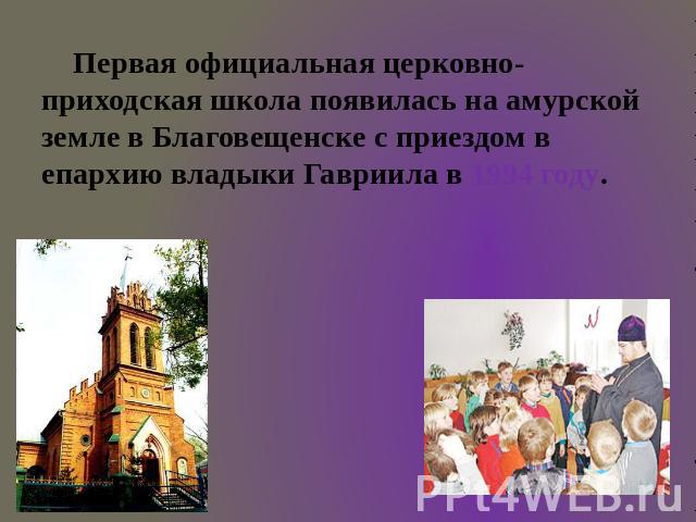 Первая официальная церковно-приходская школа появилась на амурской земле в Благовещенске с приездом в епархию владыки Гавриила в 1994 году.