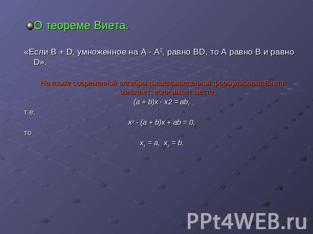 О теореме Виета.«Если В + D, умноженное на А - А2, равно ВD, то А равно В и равно D».На языке современной алгебры вышеприведенная формулировка Виета означает: если имеет место(а + b)х - х2 = ab,т.е.х2 - (а + b)х + аb = 0,тох1 = а, х2 = b.