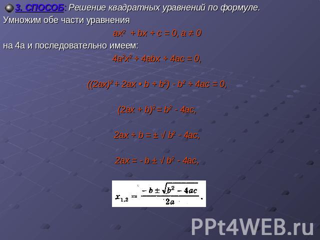 3. СПОСОБ: Решение квадратных уравнений по формуле.Умножим обе части уравненияах2 + bх + с = 0, а ≠ 0на 4а и последовательно имеем:4а2х2 + 4аbх + 4ас = 0, ((2ах)2 + 2ах • b + b2) - b2 + 4ac = 0,(2ax + b)2 = b2 - 4ac,2ax + b = ± √ b2 - 4ac,2ax = - b …