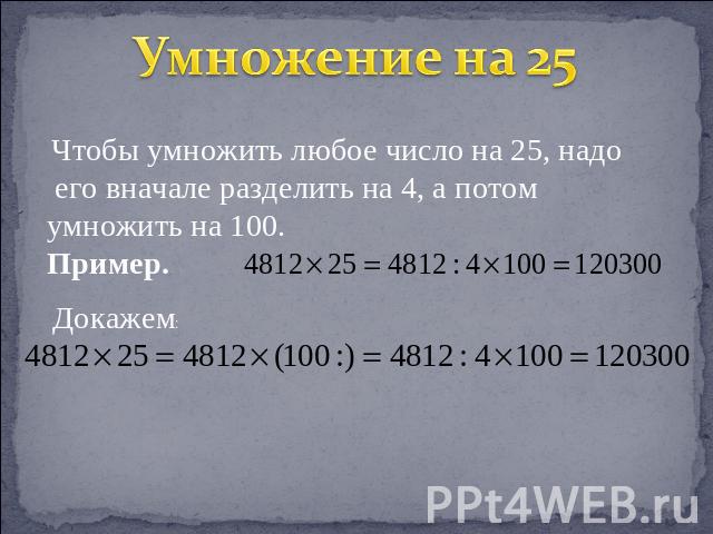 Умножение на 25 Чтобы умножить любое число на 25, надо его вначале разделить на 4, а потом умножить на 100.Пример.