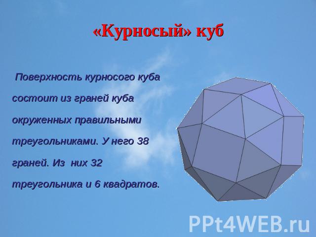 «Курносый» куб Поверхность курносого куба состоит из граней куба окруженных правильными треугольниками. У него 38 граней. Из них 32 треугольника и 6 квадратов.