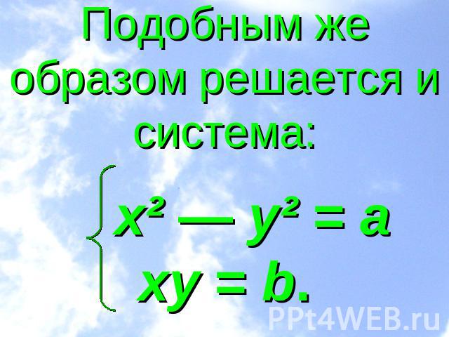 Подобным же образом решается и система: x² — y² = аxy = b.