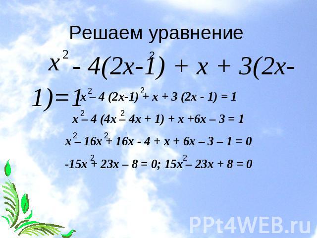 Решаем уравнение - 4(2х-1) + х + 3(2х-1)=1 х – 4 (2х-1) + х + 3 (2х - 1) = 1х – 4 (4х – 4х + 1) + х +6х – 3 = 1х – 16х + 16х - 4 + х + 6х – 3 – 1 = 0-15х + 23х – 8 = 0; 15х – 23х + 8 = 0