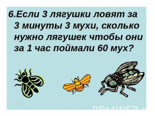 6.Если 3 лягушки ловят за 3 минуты 3 мухи, сколько нужно лягушек чтобы они за 1