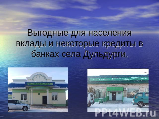 Выгодные для населения вклады и некоторые кредиты в банках села Дульдурги.