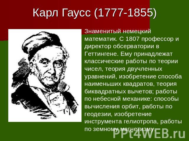 Карл Гаусс (1777-1855) Знаменитый немецкий математик. С 1807 профессор и директор обсерватории в Геттингене. Ему принадлежат классические работы по теории чисел, теория двучленных уравнений, изобретение способа наименьших квадратов, теория биквадрат…