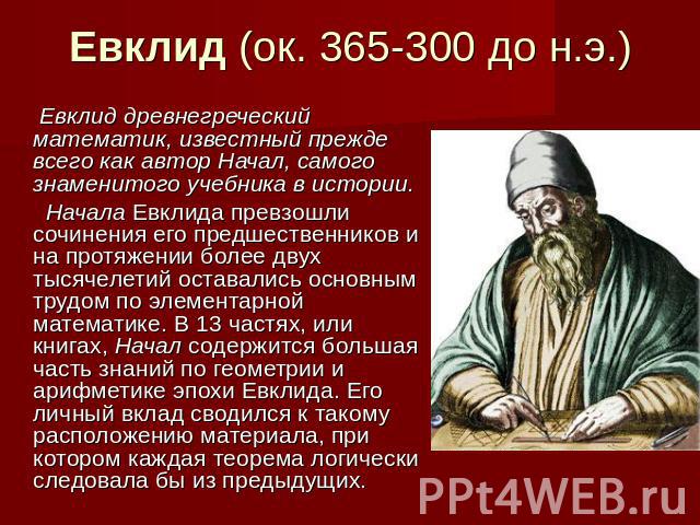 Евклид (ок. 365-300 до н.э.) Евклид древнегреческий математик, известный прежде всего как автор Начал, самого знаменитого учебника в истории. Начала Евклида превзошли сочинения его предшественников и на протяжении более двух тысячелетий оставались о…