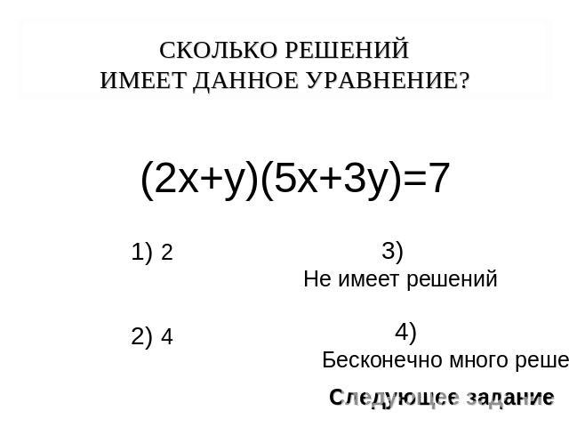 СКОЛЬКО РЕШЕНИЙ ИМЕЕТ ДАННОЕ УРАВНЕНИЕ? (2х+у)(5х+3у)=7 3) Не имеет решений 4) Бесконечно много решений Следующее задание