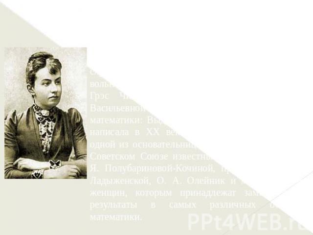 С. В. Ковалевская показала всему миру возможности женщин в области математического творчества. Через два года после ее смерти прусское правительство допустило женщин к слушанию лекций на правах вольнослушательниц. В 1895 году англичанка Грэс Чизголь…