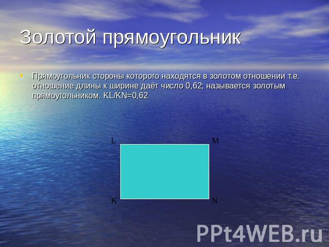 Золотой прямоугольник Прямоугольник стороны которого находятся в золотом отношении т.е. отношение длины к ширине даёт число 0,62; называется золотым прямоугольником. KL/KN=0,62