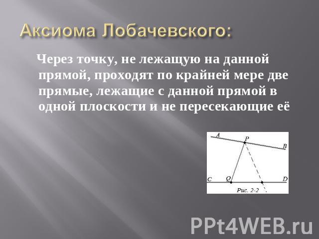 Аксиома Лобачевского: Через точку, не лежащую на данной прямой, проходят по крайней мере две прямые, лежащие с данной прямой в одной плоскости и не пересекающие её