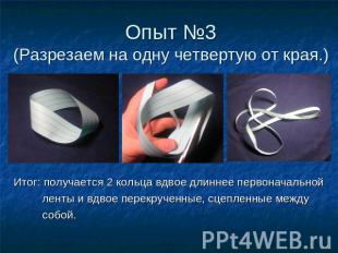 Опыт №3(Разрезаем на одну четвертую от края.) Итог: получается 2 кольца вдвое дл