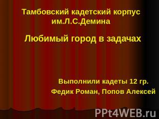 Тамбовский кадетский корпус им.Л.С.Демина Любимый город в задачах Выполнили каде