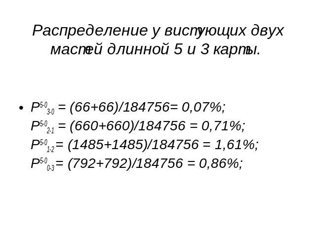 Распределение у вистующих двух мастей длинной 5 и 3 карты. P5-03-0 = (66+66)/184756= 0,07%;P5-02-1 = (660+660)/184756 = 0,71%;P5-01-2 = (1485+1485)/184756 = 1,61%;P5-00-3 = (792+792)/184756 = 0,86%;