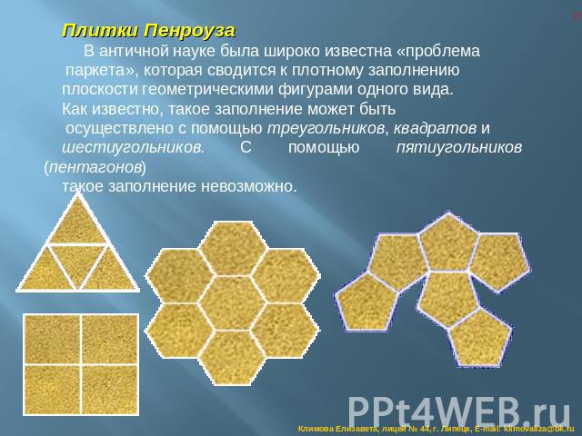 Плитки Пенроуза В античной науке была широко известна «проблема паркета», которая сводится к плотному заполнению плоскости геометрическими фигурами одного вида. Как известно, такое заполнение может быть осуществлено с помощью треугольников, квадрато…