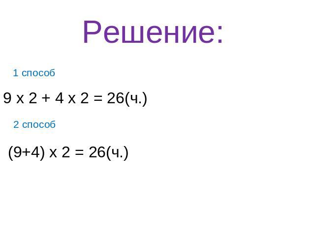 Решение: 1 способ 9 х 2 + 4 х 2 = 26(ч.) (9+4) х 2 = 26(ч.) 2 способ