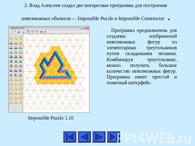 2. Влад Алексеев создал две интересные программы для построения невозможных объектов — Impossible Puzzle и Impossible Constructor . Программа предназначена для создания изображений невозможных фигур из элементарных треугольников путем складывания мо…