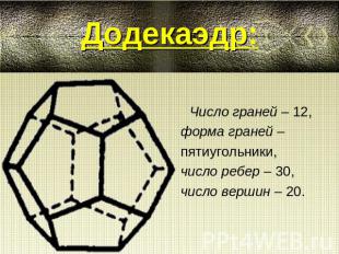 Додекаэдр:Число граней – 12, форма граней – пятиугольники,число ребер – 30, числ