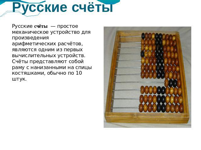 Русские счёты Русские счёты  — простое механическое устройство для произведения арифметических расчётов, являются одним из первых вычислительных устройств. Счёты представляют собой раму с нанизанными на спицы костяшками, обычно по 10 штук.
