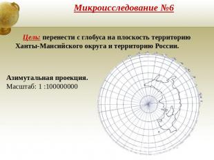 Микроисследование №6 Цель: перенести с глобуса на плоскость территорию Ханты-Ман