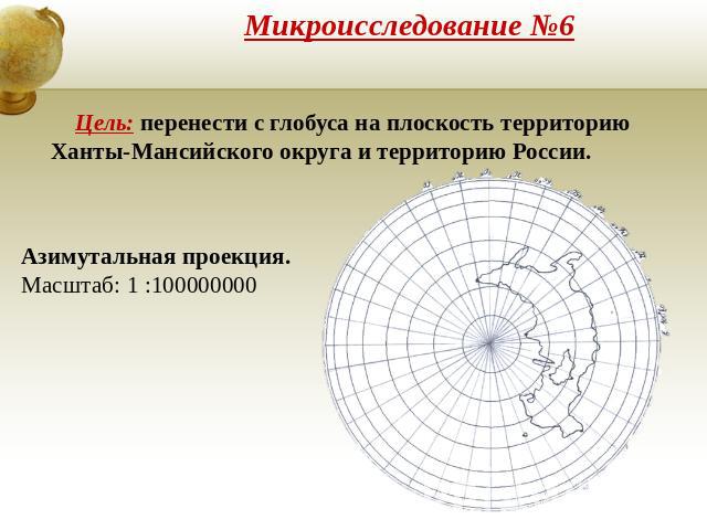 Микроисследование №6 Цель: перенести с глобуса на плоскость территорию Ханты-Мансийского округа и территорию России. Азимутальная проекция.Масштаб: 1 :100000000