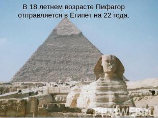 В 18 летнем возрасте Пифагор отправляется в Египет на 22 года.